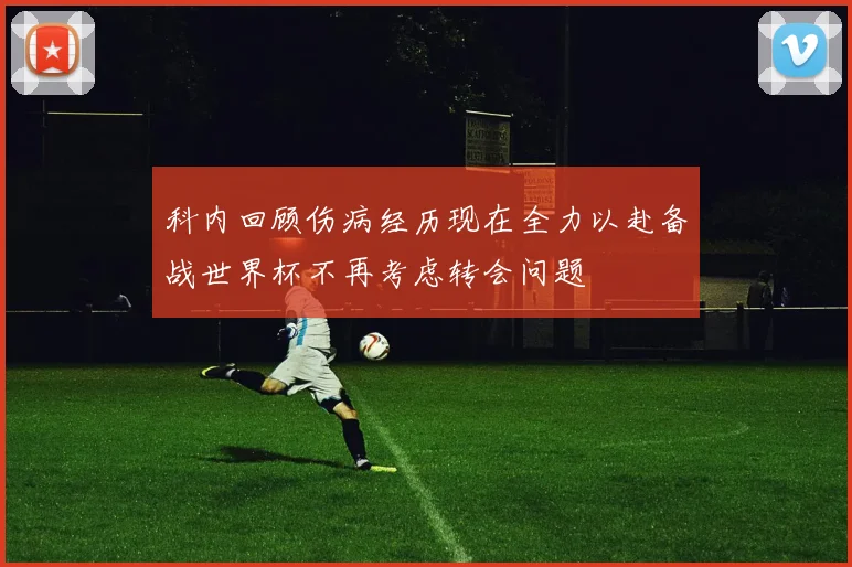 科内回顾伤病经历现在全力以赴备战世界杯不再考虑转会问题