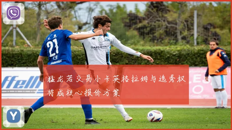 猛龙若交易小卡英格拉姆与选秀权将成核心报价方案