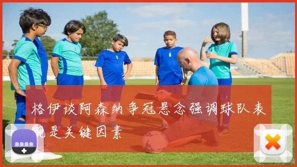 格伊谈阿森纳争冠悬念强调球队表现是关键因素