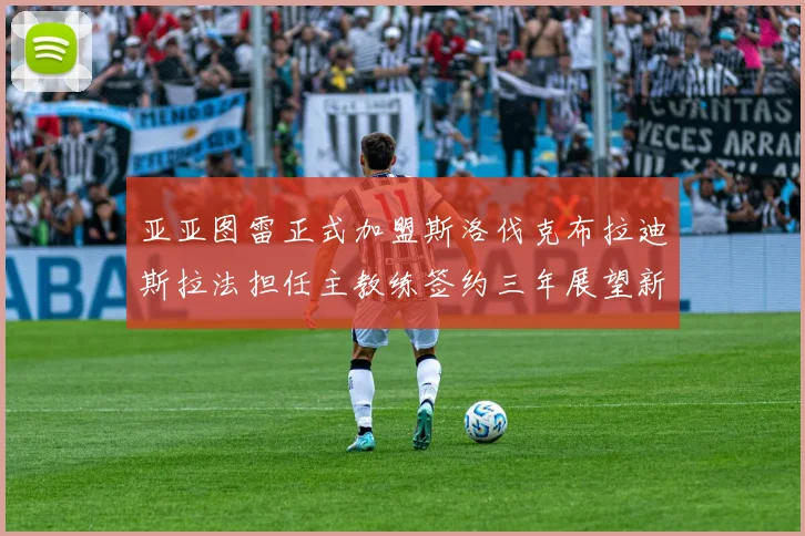 亚亚图雷正式加盟斯洛伐克布拉迪斯拉法担任主教练签约三年展望新篇章
