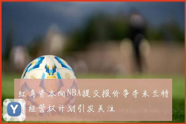 红鸟资本向NBA提交报价争夺米兰特许经营权计划引发关注