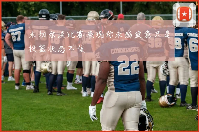 米切尔谈比赛表现称未感疲惫只是投篮状态不佳