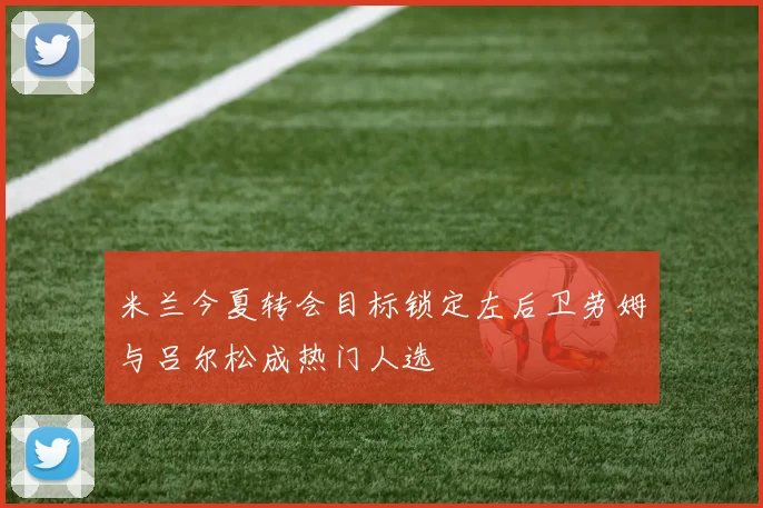 米兰今夏转会目标锁定左后卫劳姆与吕尔松成热门人选