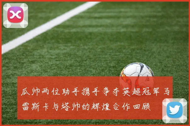 瓜帅两位助手携手争夺英超冠军马雷斯卡与塔帅的辉煌合作回顾