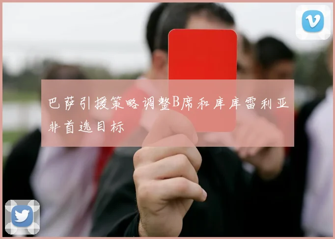 巴萨引援策略调整B席和库库雷利亚非首选目标