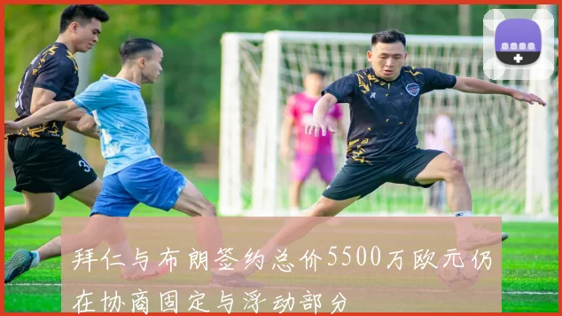 拜仁与布朗签约总价5500万欧元仍在协商固定与浮动部分