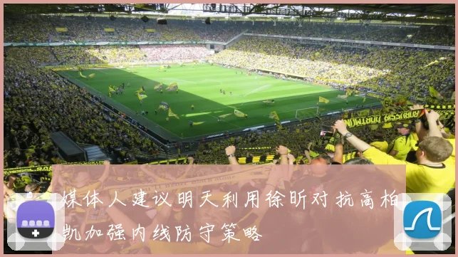 媒体人建议明天利用徐昕对抗高柏凯加强内线防守策略
