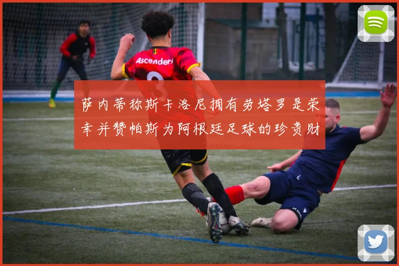 萨内蒂称斯卡洛尼拥有劳塔罗是荣幸并赞帕斯为阿根廷足球的珍贵财富