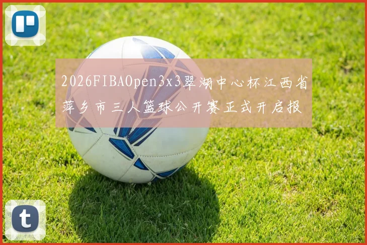 2026FIBAOpen3x3翠湖中心杯江西省萍乡市三人篮球公开赛正式开启报名通道