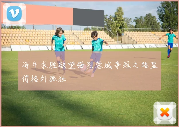海牛求胜欲望强烈蓉城争冠之路显得格外孤独