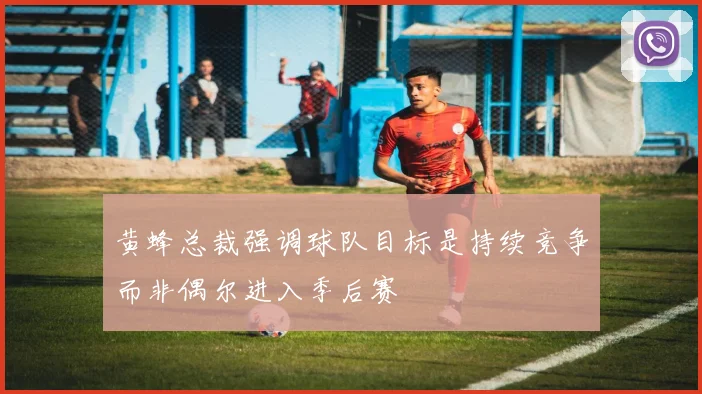 黄蜂总裁强调球队目标是持续竞争而非偶尔进入季后赛