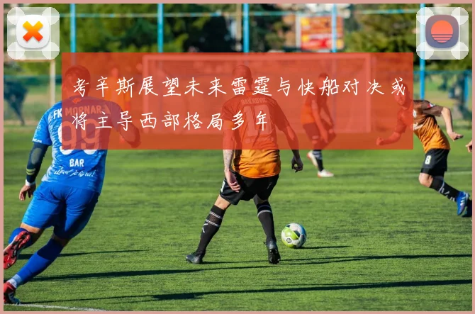 考辛斯展望未来雷霆与快船对决或将主导西部格局多年