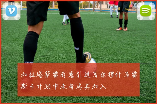 加拉塔萨雷有意引进马尔穆什马雷斯卡计划中未考虑其加入