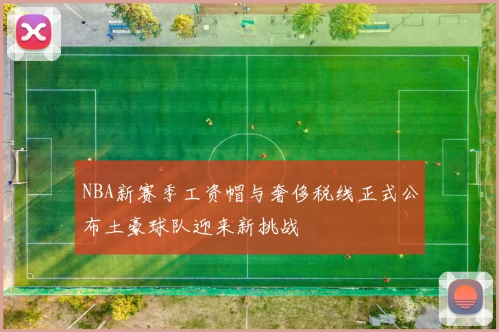 NBA新赛季工资帽与奢侈税线正式公布土豪球队迎来新挑战