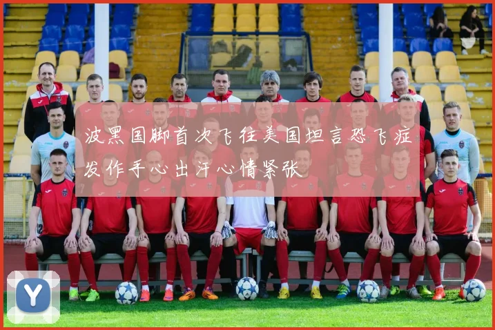 波黑国脚首次飞往美国坦言恐飞症发作手心出汗心情紧张
