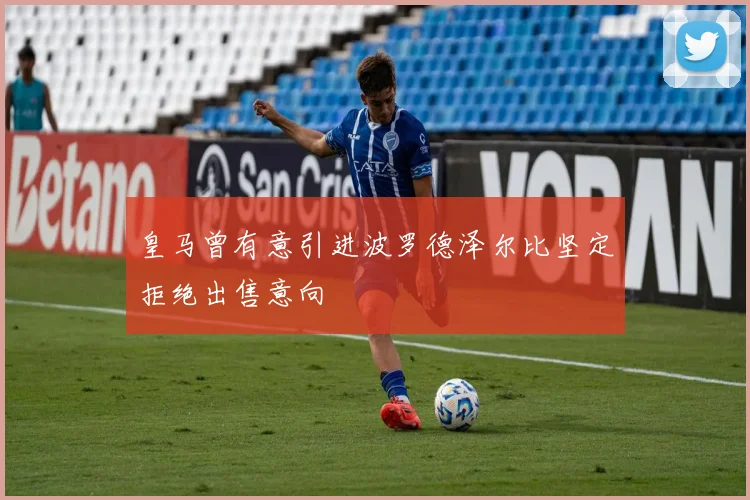 皇马曾有意引进波罗德泽尔比坚定拒绝出售意向