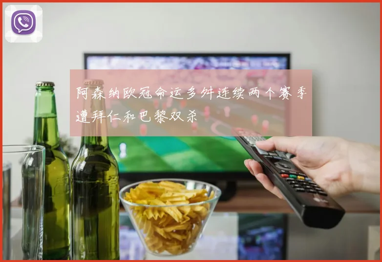 阿森纳欧冠命运多舛连续两个赛季遭拜仁和巴黎双杀
