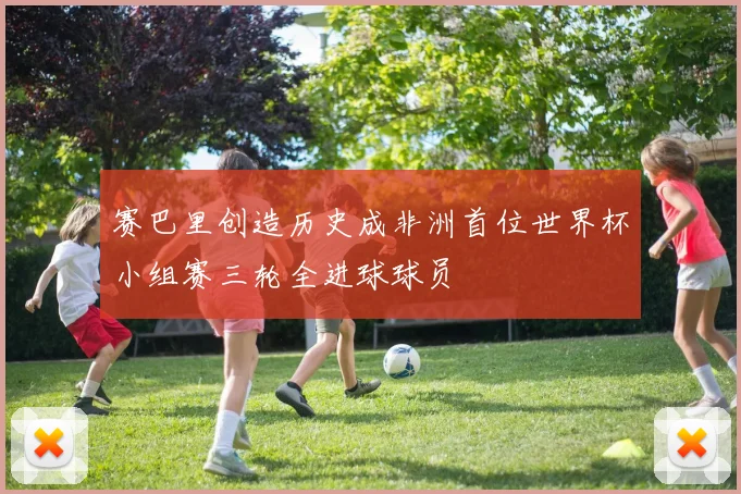 赛巴里创造历史成非洲首位世界杯小组赛三轮全进球球员