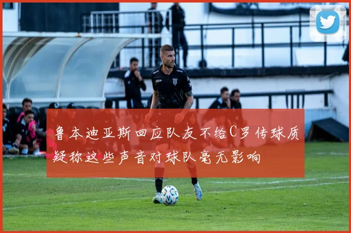 鲁本迪亚斯回应队友不给C罗传球质疑称这些声音对球队毫无影响
