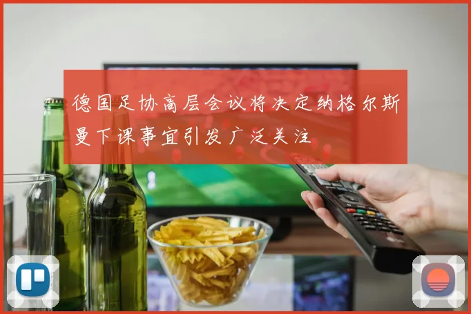 德国足协高层会议将决定纳格尔斯曼下课事宜引发广泛关注