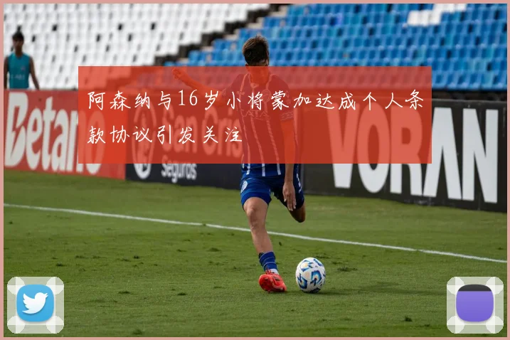 阿森纳与16岁小将蒙加达成个人条款协议引发关注