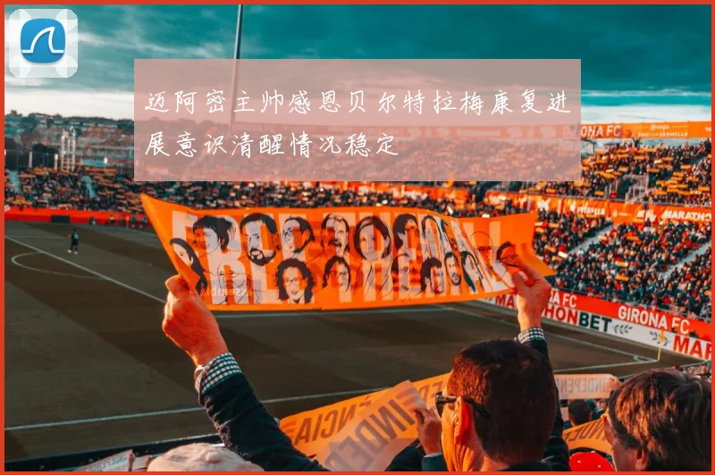 迈阿密主帅感恩贝尔特拉梅康复进展意识清醒情况稳定