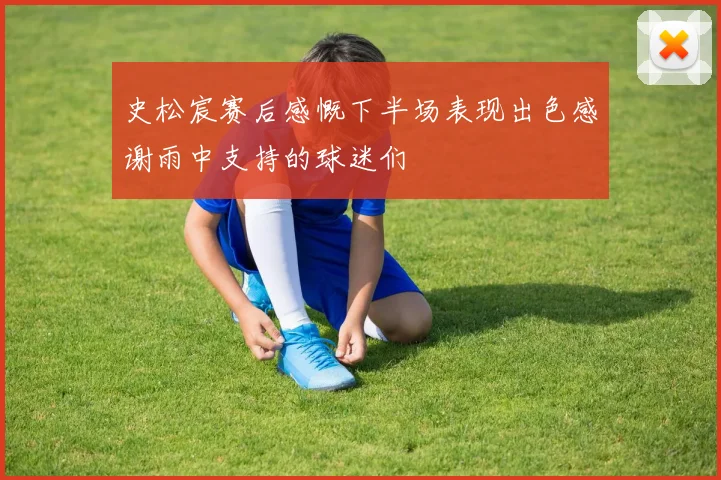 史松宸赛后感慨下半场表现出色感谢雨中支持的球迷们
